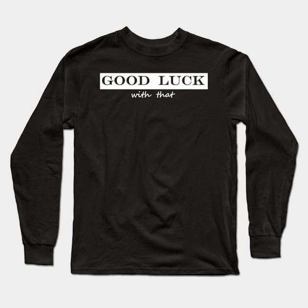 good luck with that Long Sleeve T-Shirt by NotComplainingJustAsking